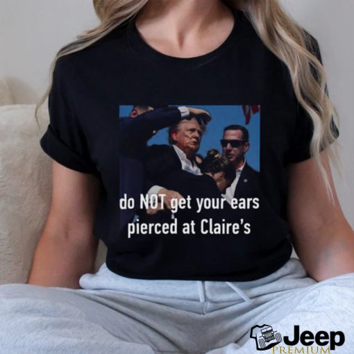 Trending Trump Assassination Attempt Do Not Get Your Ears Pierced At Claire’s T shirt