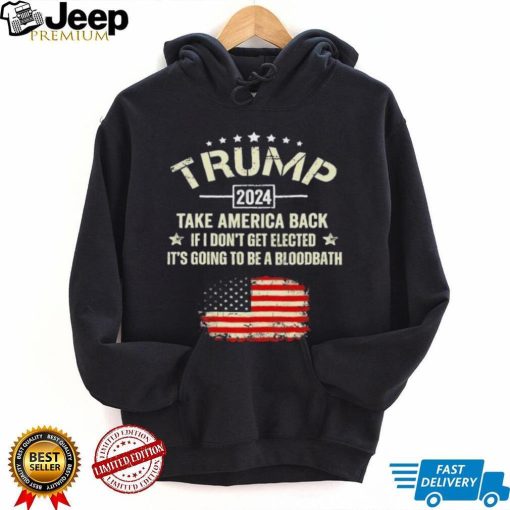 Trump 2024 Take America Back If I Don’t Get Elected It’s Going To Be A Bloodbath Shirt