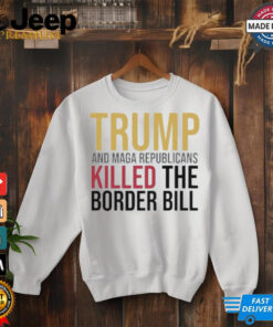 Trump And Maga Republicans Killed The Border Bill shirt