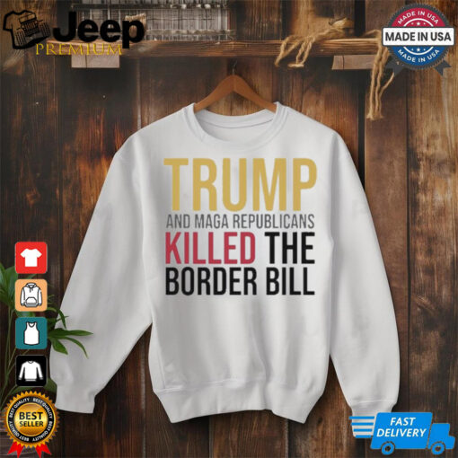 Trump And Maga Republicans Killed The Border Bill shirt