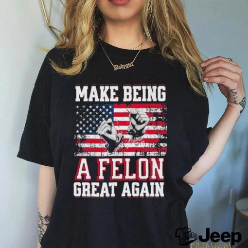 Trump Conviction 2024 Make Being a Felon Great Again Shirt