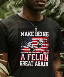 Trump Conviction 2024 Make Being a Felon Great Again shirt