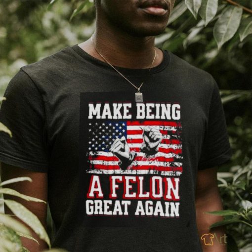 Trump Conviction 2024 Make Being a Felon Great Again shirt