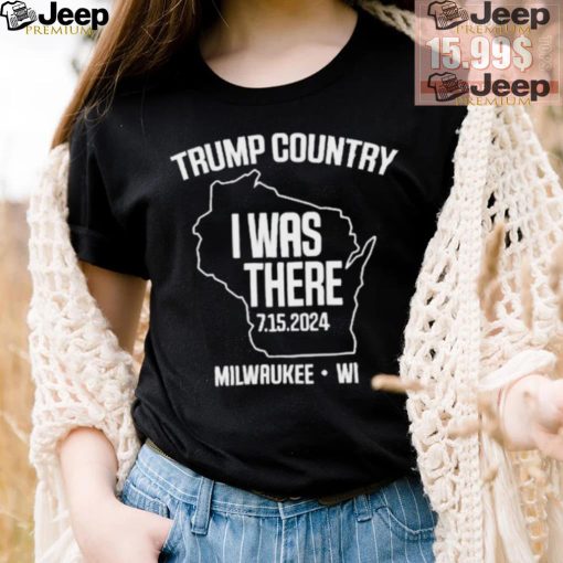 Trump Country I Was There 7.15.2024 Milwaukee,Wi Shirt