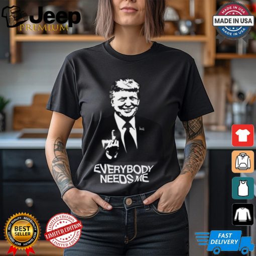 Trump Everybody Needs Me Shirt