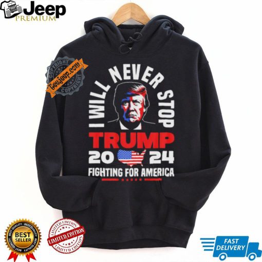 Trump I Will Never Stop 2024 Fighting For America T Shirt