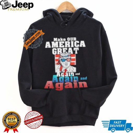 Trump Make Our America Great Again And Again And Again Shirt