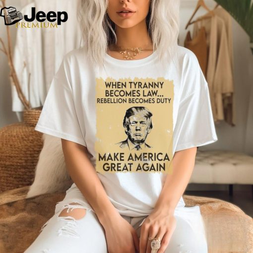 Trump Mugshot When Tyranny Becomes Law Rebellion Becomes Duty Make America Great Again Shirt