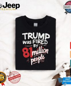 Trump Was Fired By 81 Million People Shirt