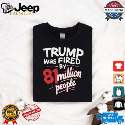 Trump Was Fired By 81 Million People Shirt