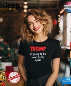 Trump is going to be your daddy again T shirt