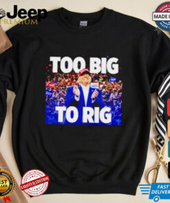 Trump president too big to rig shirt