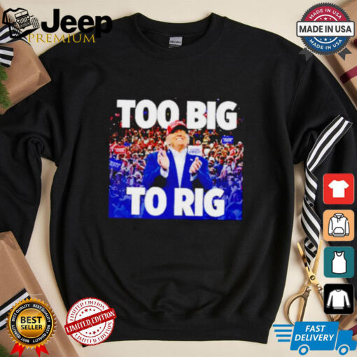 Trump president too big to rig shirt