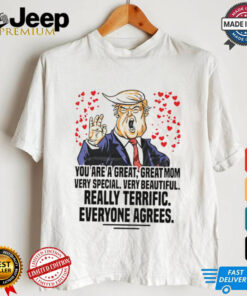 Trump you are a great great mom very special very beautiful really terrific everyone agrees shirt