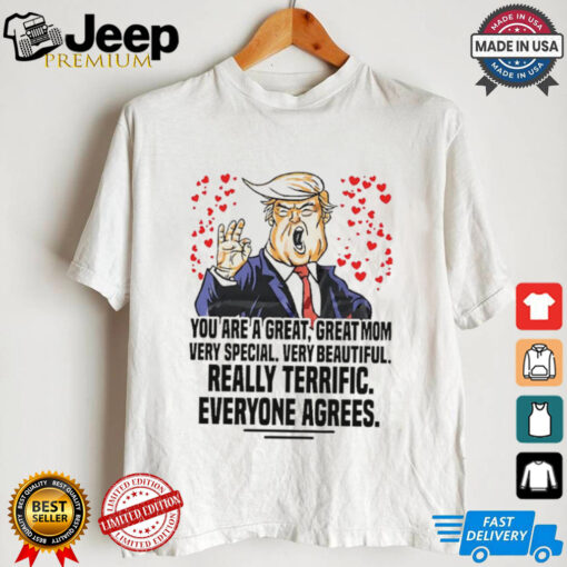 Trump you are a great great mom very special very beautiful really terrific everyone agrees shirt