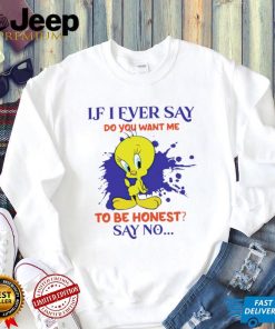 Tweety If I ever say do you want me to be honest say no shirt