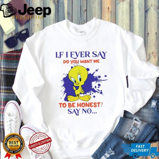 Tweety If I ever say do you want me to be honest say no shirt