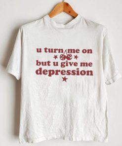 U Turn Me On But U Give Me Depression Shirt