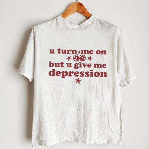 U Turn Me On But U Give Me Depression Shirt