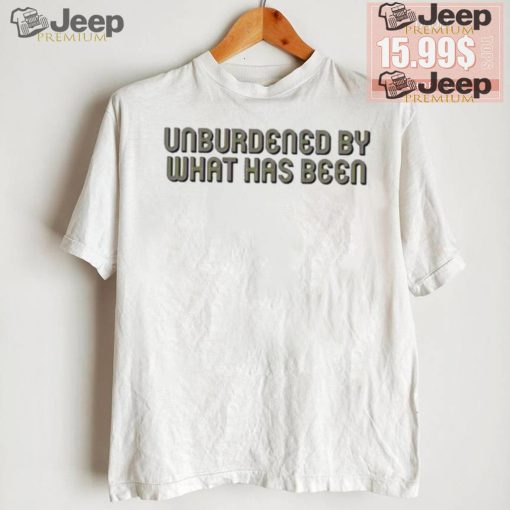 Unburdened By What Has Been Shirt