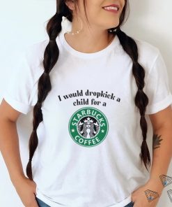 Unethicalthreads I Would Dropkick A Child For A Starbucks Coffee Tee shirt