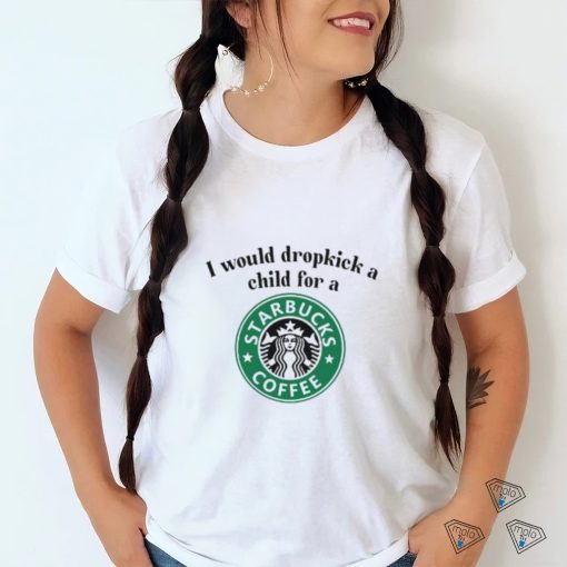 Unethicalthreads I Would Dropkick A Child For A Starbucks Coffee Tee shirt