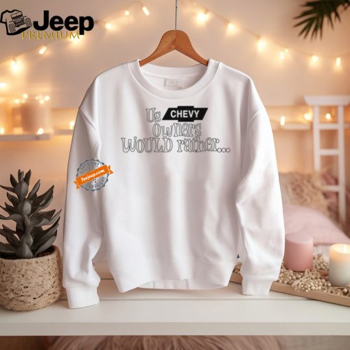 Us Chevy Owners Would Rather Tee Shirt