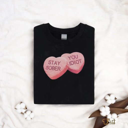 Valentine’s Stay Sober You Idiot T Shirt