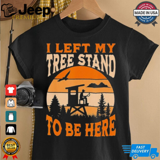 Vintage Left My Tree Stand To Be Here Funny Hunting Shirt