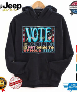 Vote the constitution is not going to uphold itself shirt