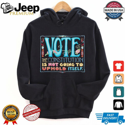 Vote the constitution is not going to uphold itself shirt