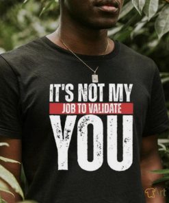 It's Not My Job To Validate You Shirt