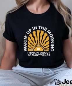 Wakin’up In The Morning Thinkin’ About So Many Things Shirt