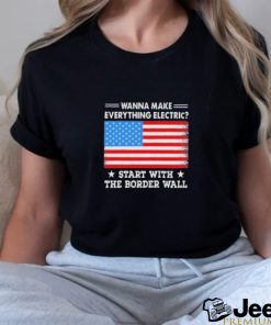 Wanna Make Everything Electric Start With The Border Wall 2024 Shirt