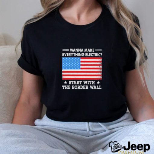 Wanna Make Everything Electric Start With The Border Wall 2024 Shirt