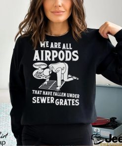 We Are All Airpods That Have Fallen Under Sewer Grates Shirt