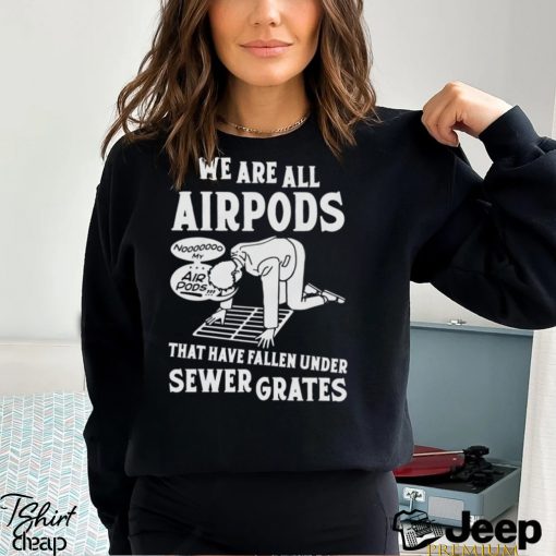 We Are All Airpods That Have Fallen Under Sewer Grates Shirt