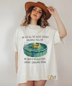 We Are All The Algae Covered Iatable Pool Toy In God’s Neglected Above Ground Pool Shirts