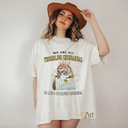 We Are All Trembling Chihuahuas In God’s Designer Handbag Shirt