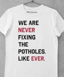 We Are Never Fixing The Potholes Like Ever Shirt