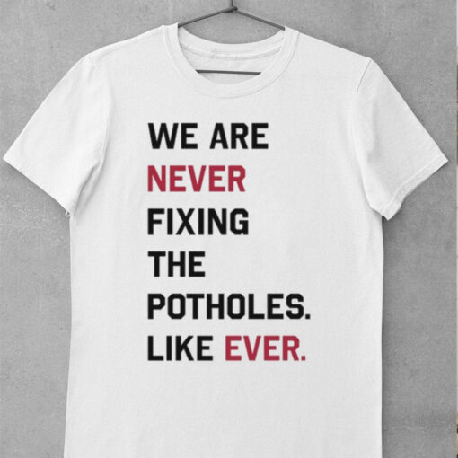 We Are Never Fixing The Potholes Like Ever Shirt