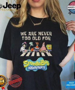 We Are Never Too Old For Spongebob Squarepants Shirt