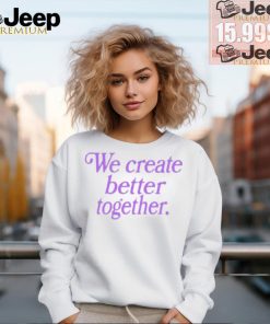 We Create Better Together T Shirts..