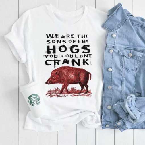 We are the sons of the hogs you couldnt crank shirt