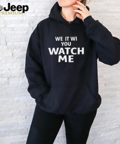 We it we you watch me shirt