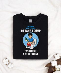 We know what it’s like to take a dump without a cellphone shirt