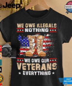 We owe Illegals nothing we owe Veterans everything shirt