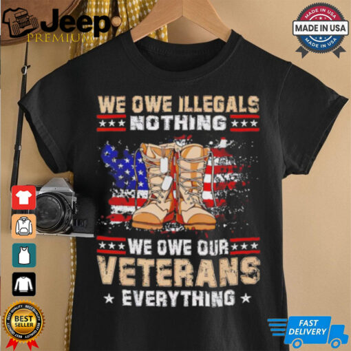 We owe Illegals nothing we owe Veterans everything shirt