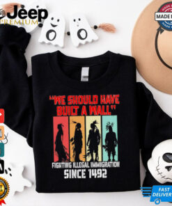 We should have built a wall fighting illegal immigration since 1492 shirt