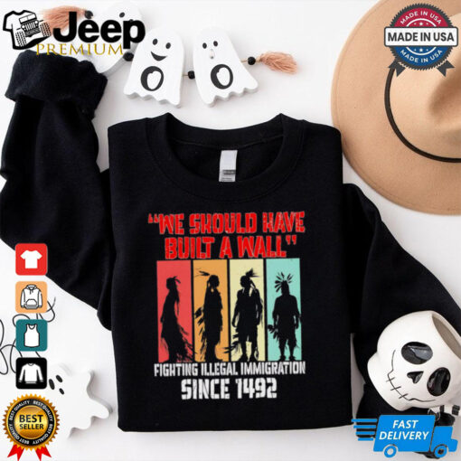 We should have built a wall fighting illegal immigration since 1492 shirt